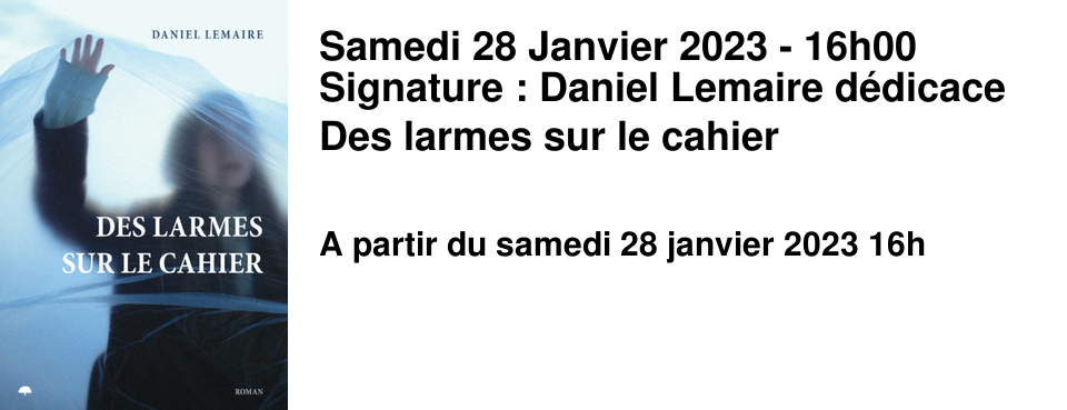 Samedi 28 Janvier 2023 - 16h00 Signature : Daniel Lemaire d�dicace Des larmes sur le cahier