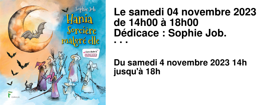 Le samedi 04 novembre 2023 de 14h00 � 18h00 D�dicace : Sophie Job. L'autrice d�dicacera "Le bout du monde m'attendait", "Un sapin tomb� du ciel", ainsi que sa nouveaut� "Hania, sorci�re malgr� elle", un album pour enfants.