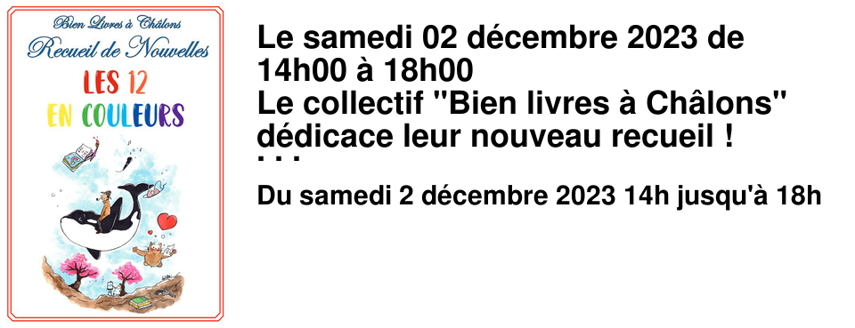 Le samedi 02 d�cembre 2023 de 14h00 � 18h00 Le collectif "Bien livres � Ch�lons" d�dicace leur nouveau recueil ! Venez � la rencontre des auteurs � l'occasion de la parution de "Les 12 en couleurs".