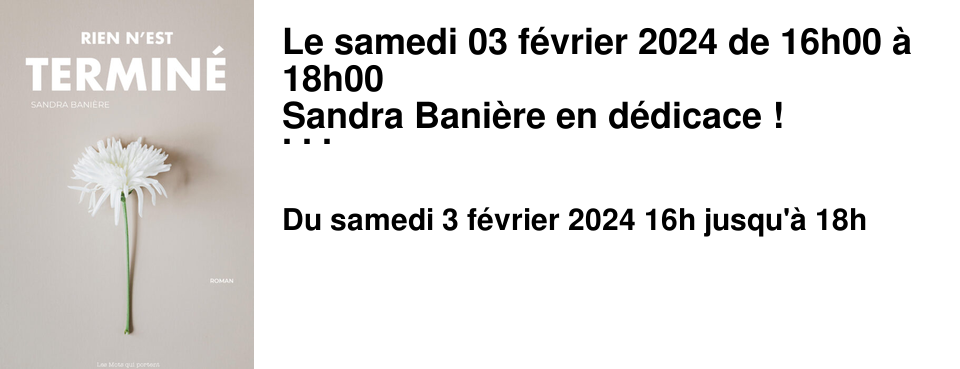 Le samedi 03 f�vrier 2024 de 16h00 � 18h00 Sandra Bani�re en d�dicace ! L'autrice sera pr�sente pour d�dicacer son nouveau roman "Rien n'est termin�".