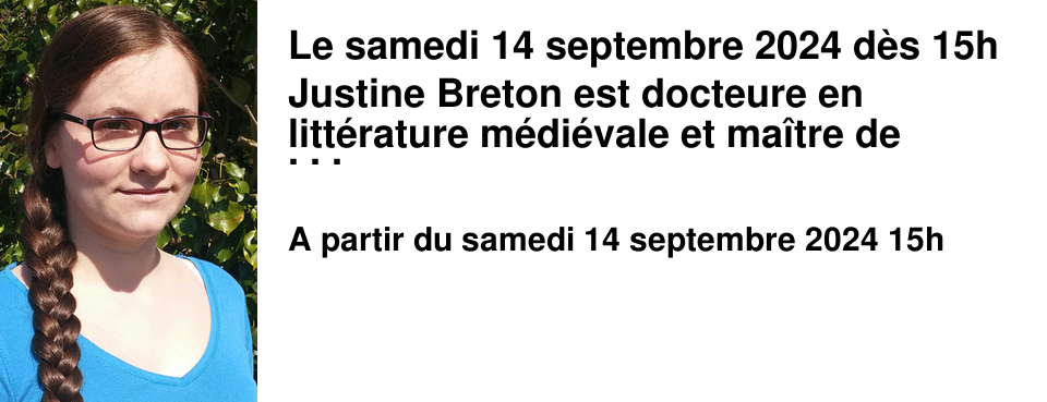 Le samedi 14 septembre 2024 d�s 15h Justine Breton est docteure en litt�rature m�di�vale et ma�tre de conf�rences en litt�rature fran�aise � l'Universit� de Reims Champagne-Ardenne. Elle a sign� "Le Sorceleur : les chroniques de Ciri", publi� aux �ditions Bragelonne.