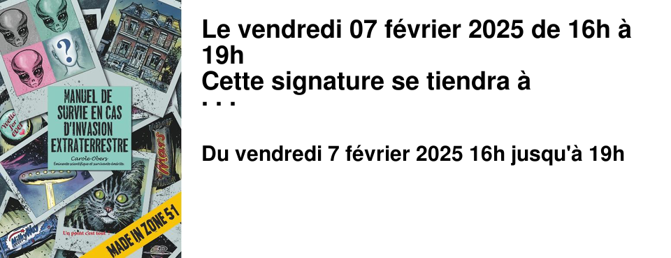 Le vendredi 07 f�vrier 2025 de 16h � 19h Cette signature se tiendra � l'occasion de la parution du "Manuel de survie en cas d'invasion extraterrestre."